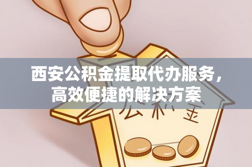 察布查尔锡伯西安公积金提取代办服务，高效便捷的解决方案