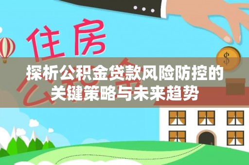 察布查尔锡伯探析公积金贷款风险防控的关键策略与未来趋势
