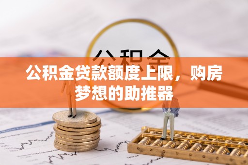 察布查尔锡伯公积金贷款额度上限，购房梦想的助推器