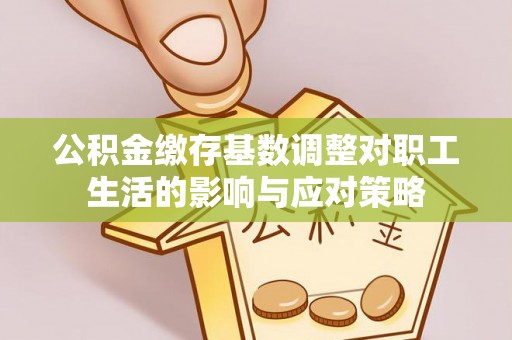 察布查尔锡伯公积金缴存基数调整对职工生活的影响与应对策略