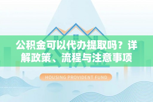 察布查尔锡伯公积金可以代办提取吗？详解政策、流程与注意事项