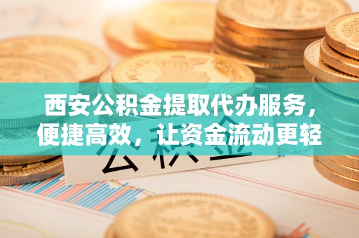 察布查尔锡伯西安公积金提取代办服务，便捷高效，让资金流动更轻松