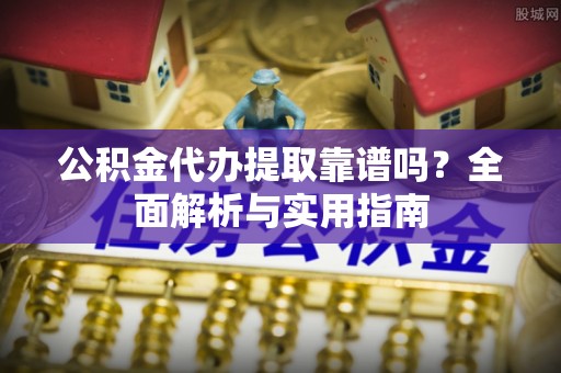 察布查尔锡伯公积金代办提取靠谱吗？全面解析与实用指南
