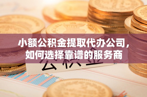 察布查尔锡伯小额公积金提取代办公司，如何选择靠谱的服务商