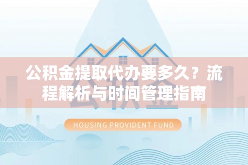 察布查尔锡伯公积金提取代办要多久？流程解析与时间管理指南