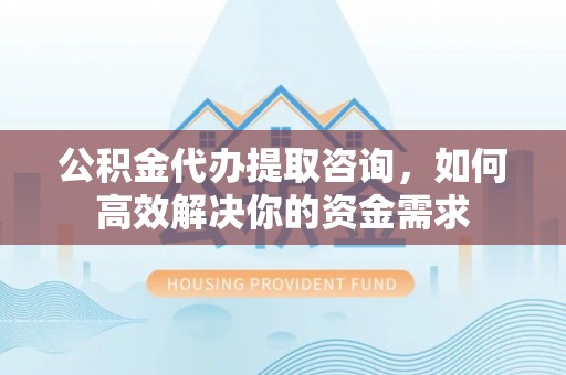 察布查尔锡伯公积金代办提取咨询，如何高效解决你的资金需求