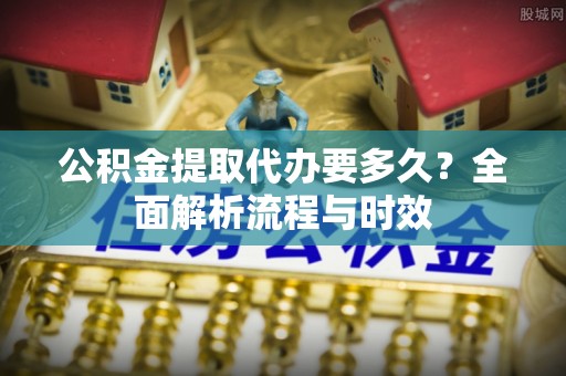 察布查尔锡伯公积金提取代办要多久？全面解析流程与时效