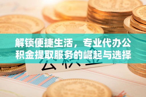 察布查尔锡伯解锁便捷生活，专业代办公积金提取服务的崛起与选择