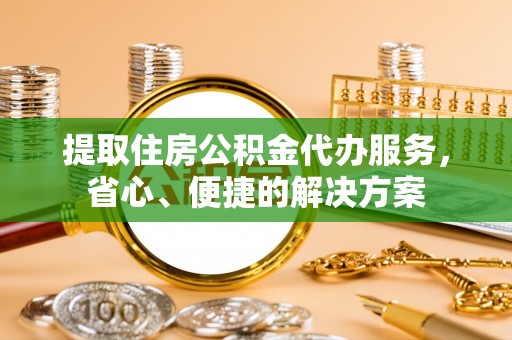 察布查尔锡伯提取住房公积金代办服务，省心、便捷的解决方案