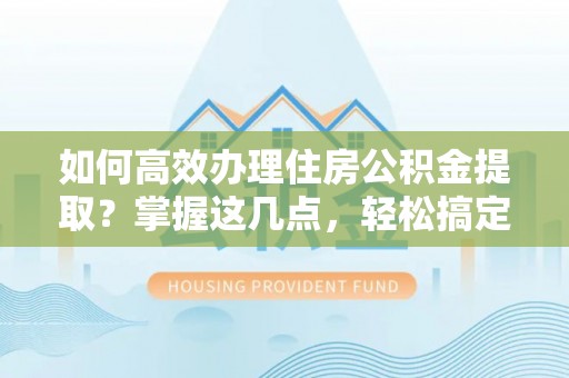 察布查尔锡伯如何高效办理住房公积金提取？掌握这几点，轻松搞定！