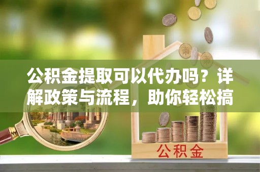 察布查尔锡伯公积金提取可以代办吗？详解政策与流程，助你轻松搞定！