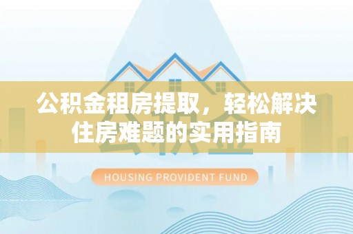 察布查尔锡伯公积金租房提取，轻松解决住房难题的实用指南