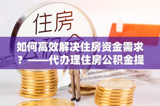 察布查尔锡伯如何高效解决住房资金需求？——代办理住房公积金提取服务全解析
