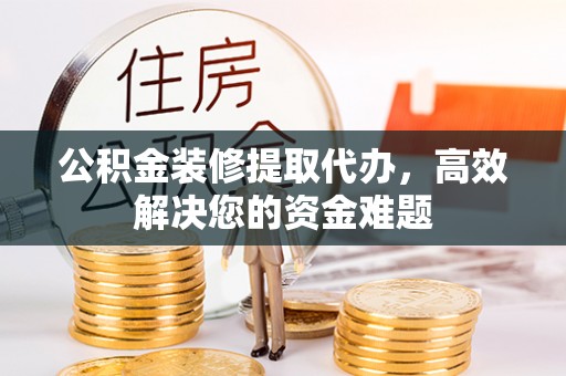 察布查尔锡伯公积金装修提取代办，高效解决您的资金难题