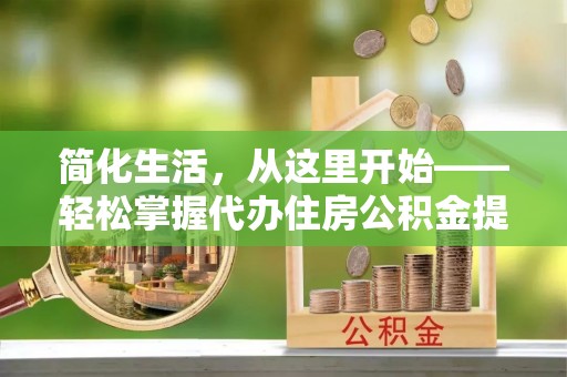 察布查尔锡伯简化生活，从这里开始——轻松掌握代办住房公积金提取全流程