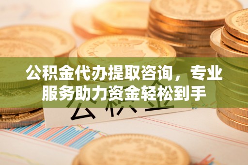 察布查尔锡伯公积金代办提取咨询，专业服务助力资金轻松到手
