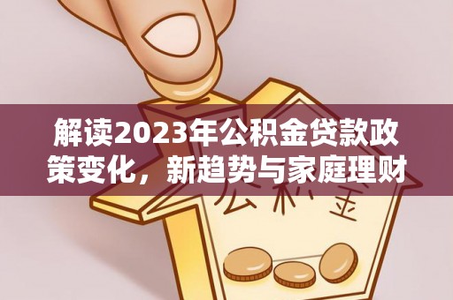 察布查尔锡伯解读2023年公积金贷款政策变化，新趋势与家庭理财规划