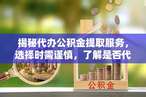 察布查尔锡伯揭秘代办公积金提取服务，选择时需谨慎，了解是否代办公积金提取可靠吗？