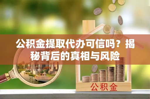 察布查尔锡伯公积金提取代办可信吗？揭秘背后的真相与风险