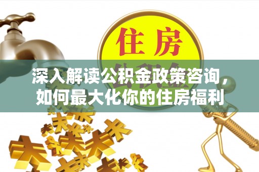 察布查尔锡伯深入解读公积金政策咨询，如何最大化你的住房福利