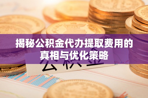 察布查尔锡伯揭秘公积金代办提取费用的真相与优化策略