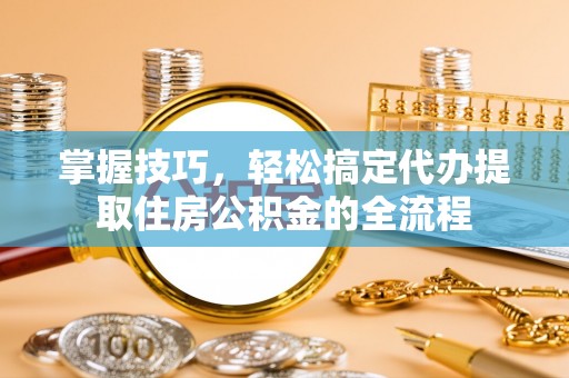 察布查尔锡伯掌握技巧，轻松搞定代办提取住房公积金的全流程