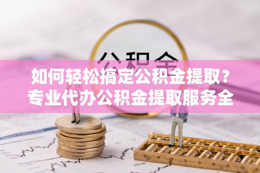 察布查尔锡伯如何轻松搞定公积金提取？专业代办公积金提取服务全解析