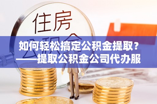 察布查尔锡伯如何轻松搞定公积金提取？——提取公积金公司代办服务全解析