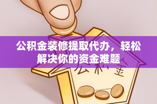 察布查尔锡伯公积金装修提取代办，轻松解决你的资金难题