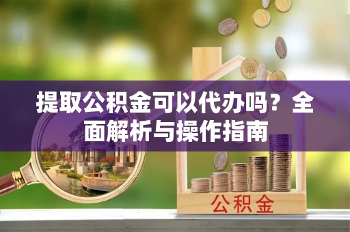 察布查尔锡伯提取公积金可以代办吗？全面解析与操作指南