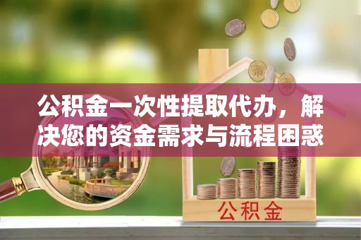 察布查尔锡伯公积金一次性提取代办，解决您的资金需求与流程困惑