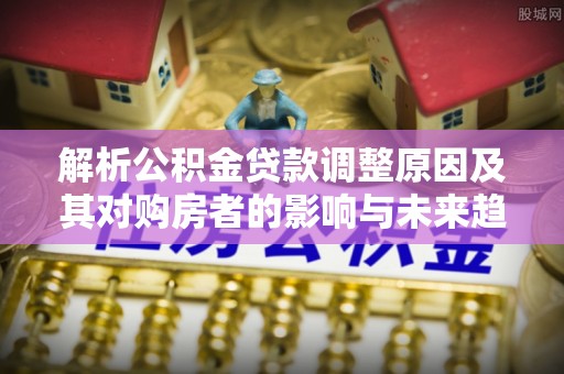 察布查尔锡伯解析公积金贷款调整原因及其对购房者的影响与未来趋势
