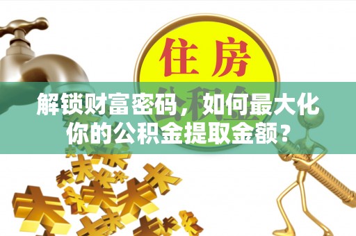 察布查尔锡伯解锁财富密码，如何最大化你的公积金提取金额？