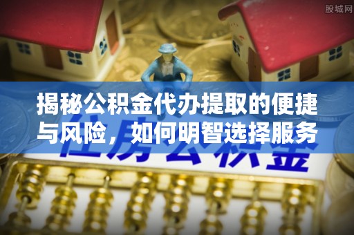 察布查尔锡伯揭秘公积金代办提取的便捷与风险，如何明智选择服务？