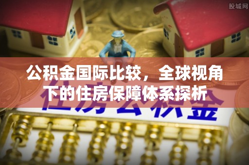 察布查尔锡伯公积金国际比较，全球视角下的住房保障体系探析