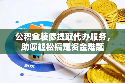 察布查尔锡伯公积金装修提取代办服务，助您轻松搞定资金难题