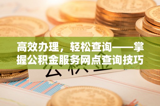 察布查尔锡伯高效办理，轻松查询——掌握公积金服务网点查询技巧
