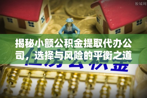 察布查尔锡伯揭秘小额公积金提取代办公司，选择与风险的平衡之道