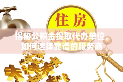 察布查尔锡伯揭秘公积金提取代办单位，如何选择靠谱的服务商