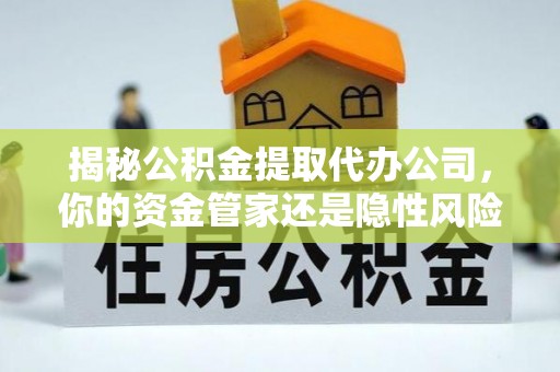 察布查尔锡伯揭秘公积金提取代办公司，你的资金管家还是隐性风险？