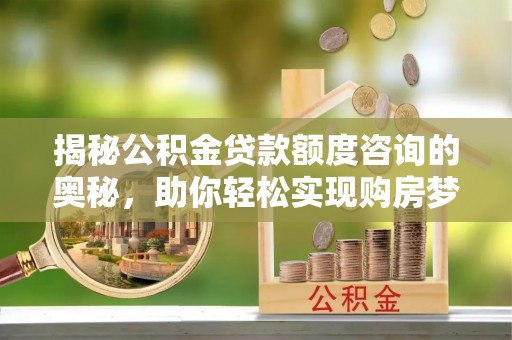 察布查尔锡伯揭秘公积金贷款额度咨询的奥秘，助你轻松实现购房梦想