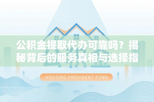 察布查尔锡伯公积金提取代办可靠吗？揭秘背后的服务真相与选择指南