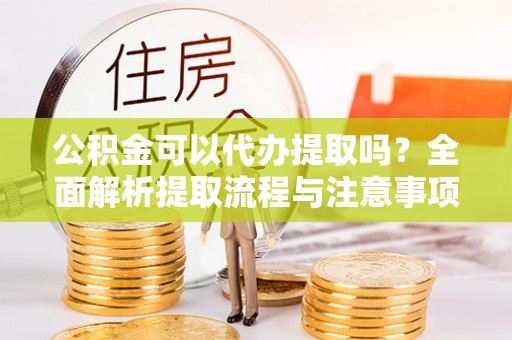 察布查尔锡伯公积金可以代办提取吗？全面解析提取流程与注意事项