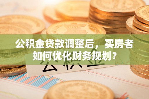 察布查尔锡伯公积金贷款调整后，买房者如何优化财务规划？