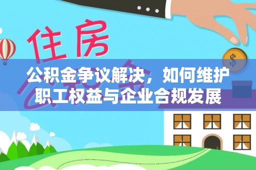 察布查尔锡伯公积金争议解决，如何维护职工权益与企业合规发展