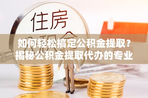 察布查尔锡伯如何轻松搞定公积金提取？揭秘公积金提取代办的专业服务