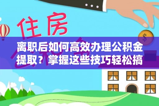 察布查尔锡伯离职后如何高效办理公积金提取？掌握这些技巧轻松搞定