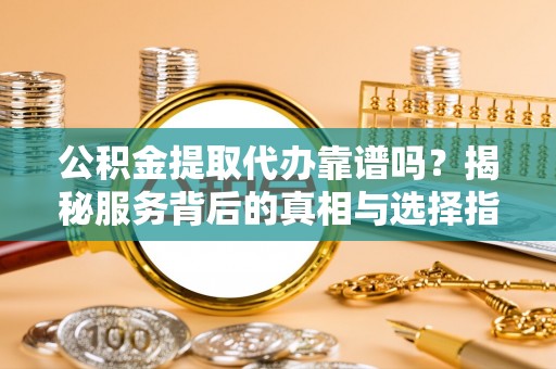 察布查尔锡伯公积金提取代办靠谱吗？揭秘服务背后的真相与选择指南
