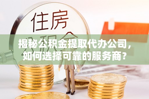 察布查尔锡伯揭秘公积金提取代办公司，如何选择可靠的服务商？