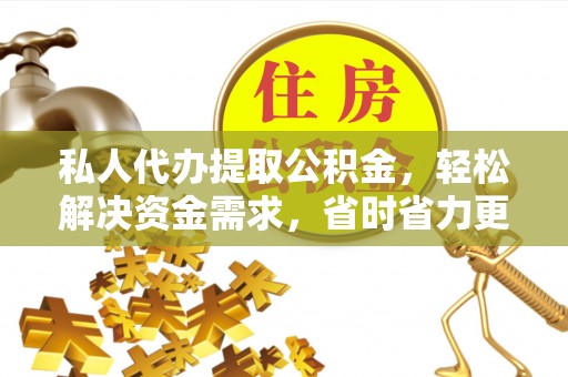察布查尔锡伯私人代办提取公积金，轻松解决资金需求，省时省力更高效